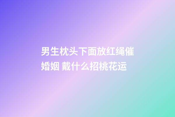 男生枕头下面放红绳催婚姻 戴什么招桃花运